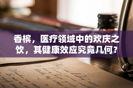 香槟，医疗领域中的欢庆之饮，其健康效应究竟几何？