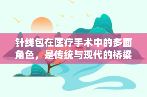 针线包在医疗手术中的多面角色，是传统与现代的桥梁吗？