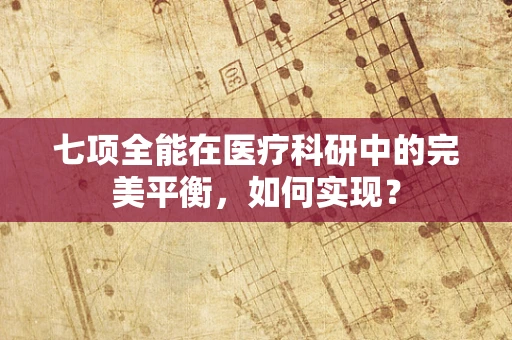 七项全能在医疗科研中的完美平衡，如何实现？