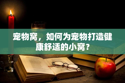 宠物窝，如何为宠物打造健康舒适的小窝？