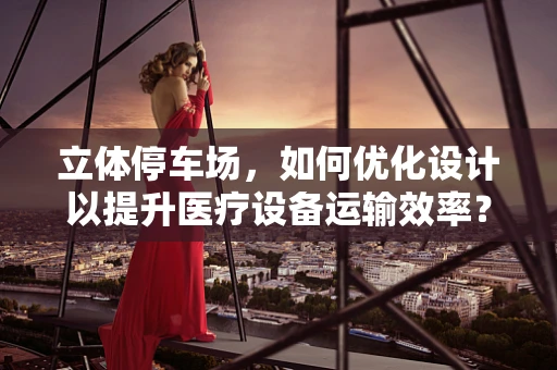 立体停车场，如何优化设计以提升医疗设备运输效率？