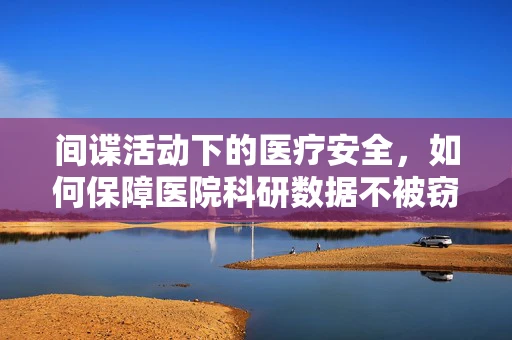 间谍活动下的医疗安全，如何保障医院科研数据不被窃取？