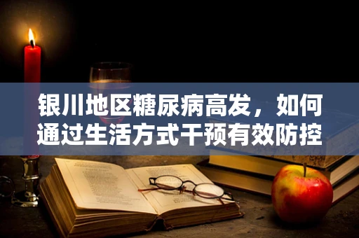 银川地区糖尿病高发，如何通过生活方式干预有效防控？