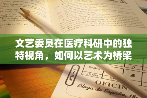 文艺委员在医疗科研中的独特视角，如何以艺术为桥梁，促进医患沟通？