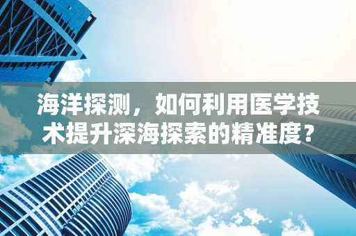 海洋探测，如何利用医学技术提升深海探索的精准度？