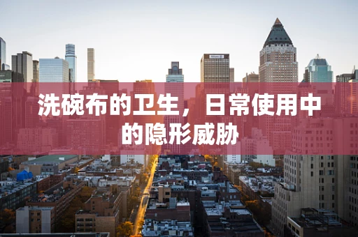 洗碗布的卫生，日常使用中的隐形威胁