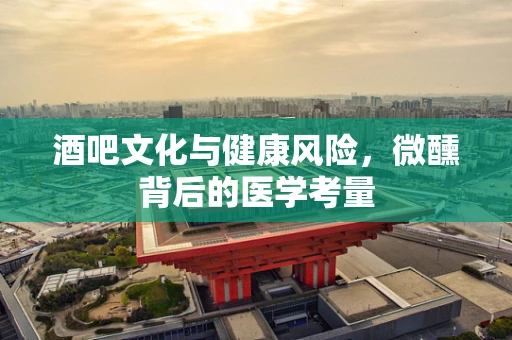 酒吧文化与健康风险，微醺背后的医学考量