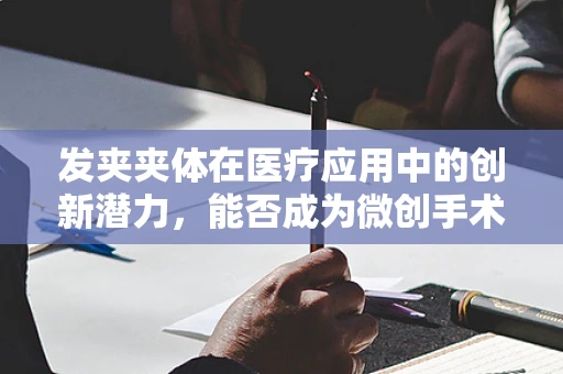 发夹夹体在医疗应用中的创新潜力，能否成为微创手术的未来工具？