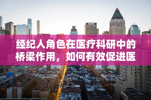 经纪人角色在医疗科研中的桥梁作用，如何有效促进医学科研成果的转化？
