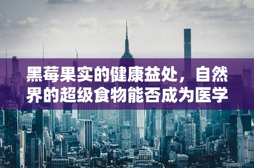 黑莓果实的健康益处，自然界的超级食物能否成为医学新宠？