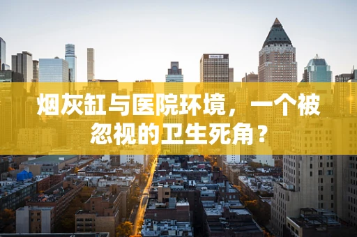 烟灰缸与医院环境，一个被忽视的卫生死角？
