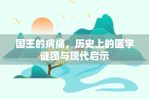 国王的病痛，历史上的医学谜团与现代启示