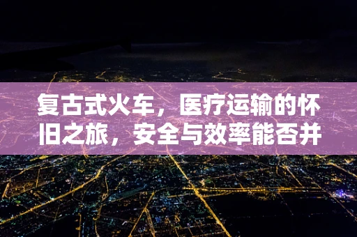 复古式火车，医疗运输的怀旧之旅，安全与效率能否并存？