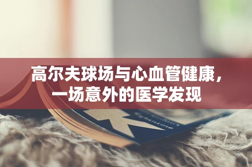 高尔夫球场与心血管健康，一场意外的医学发现