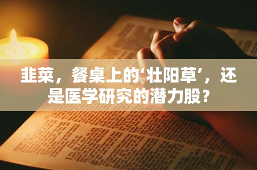 韭菜，餐桌上的‘壮阳草’，还是医学研究的潜力股？