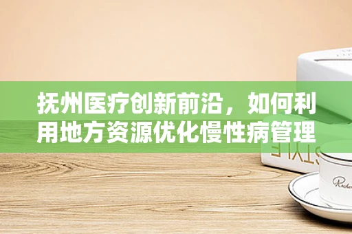 抚州医疗创新前沿，如何利用地方资源优化慢性病管理？