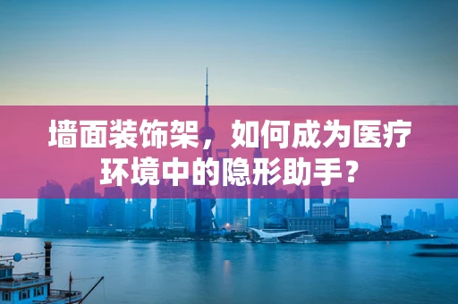 墙面装饰架，如何成为医疗环境中的隐形助手？
