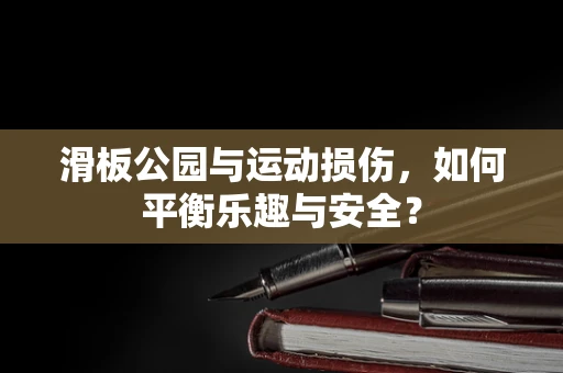 滑板公园与运动损伤，如何平衡乐趣与安全？