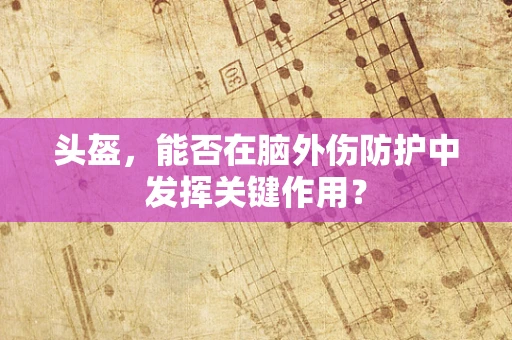 头盔，能否在脑外伤防护中发挥关键作用？