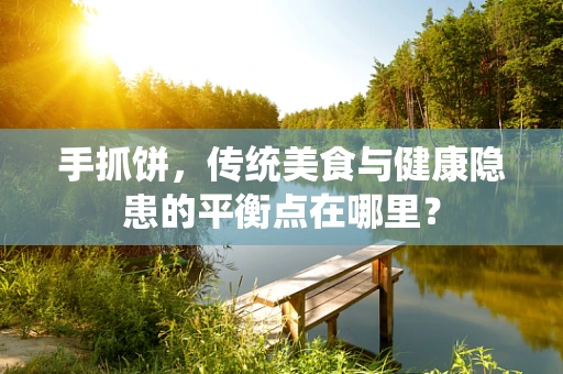 手抓饼，传统美食与健康隐患的平衡点在哪里？