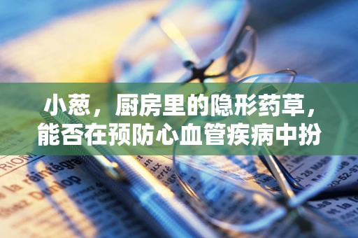 小葱，厨房里的隐形药草，能否在预防心血管疾病中扮演重要角色？