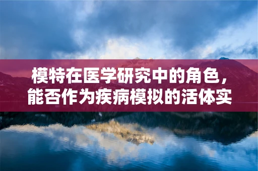 模特在医学研究中的角色，能否作为疾病模拟的活体实验室？