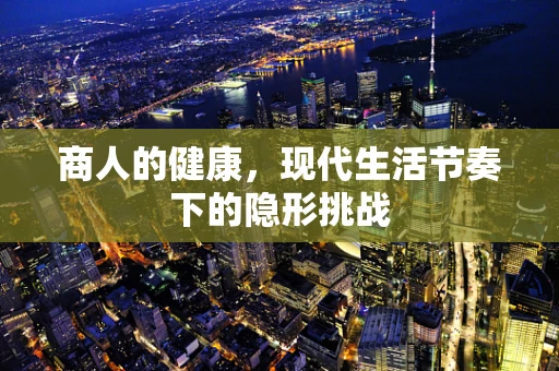 商人的健康，现代生活节奏下的隐形挑战