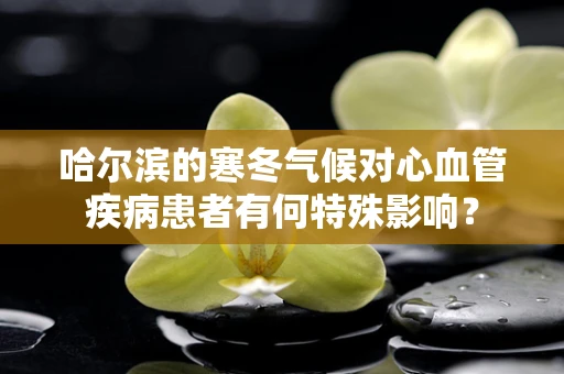 哈尔滨的寒冬气候对心血管疾病患者有何特殊影响？