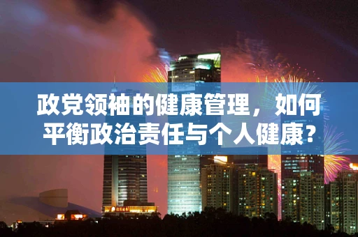政党领袖的健康管理，如何平衡政治责任与个人健康？