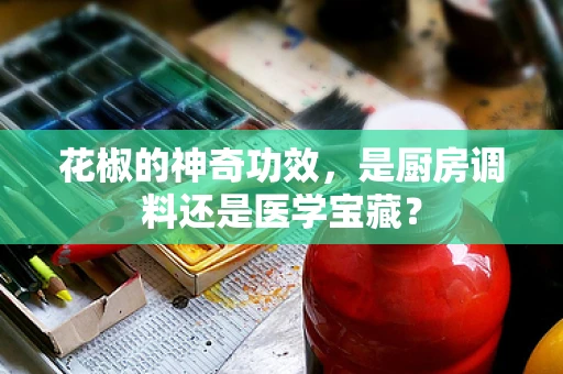 花椒的神奇功效，是厨房调料还是医学宝藏？