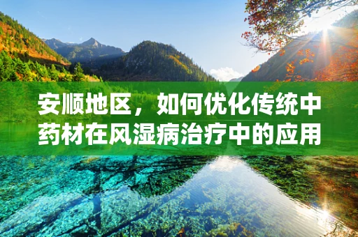 安顺地区，如何优化传统中药材在风湿病治疗中的应用？