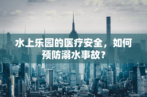 水上乐园的医疗安全，如何预防溺水事故？