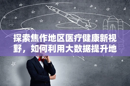 探索焦作地区医疗健康新视野，如何利用大数据提升地方医疗服务效率？