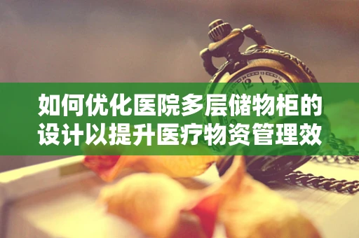 如何优化医院多层储物柜的设计以提升医疗物资管理效率？