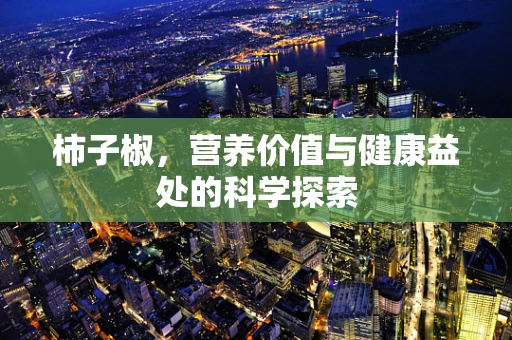 柿子椒，营养价值与健康益处的科学探索