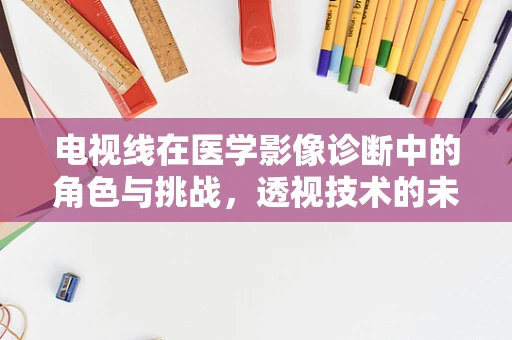 电视线在医学影像诊断中的角色与挑战，透视技术的未来？