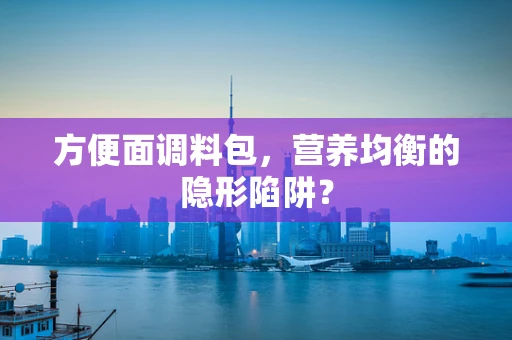 方便面调料包，营养均衡的隐形陷阱？
