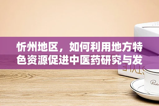 忻州地区，如何利用地方特色资源促进中医药研究与发展？