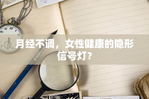 月经不调，女性健康的隐形信号灯？