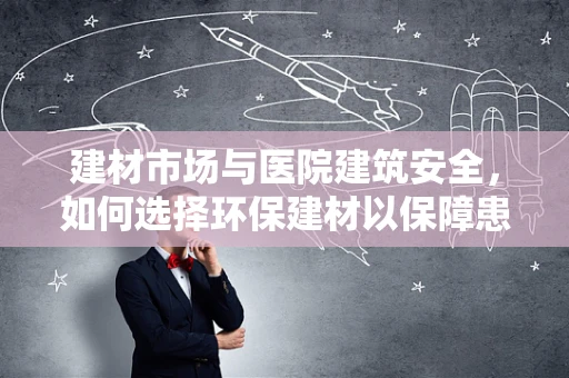 建材市场与医院建筑安全，如何选择环保建材以保障患者健康？