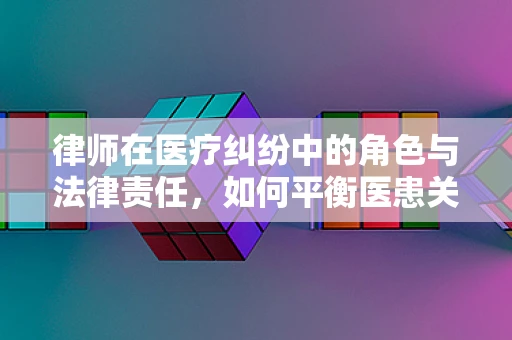 律师在医疗纠纷中的角色与法律责任，如何平衡医患关系？