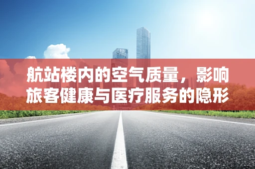 航站楼内的空气质量，影响旅客健康与医疗服务的隐形因素？
