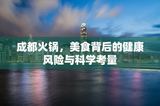 成都火锅，美食背后的健康风险与科学考量