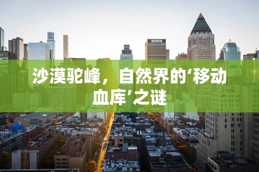 沙漠驼峰，自然界的‘移动血库’之谜