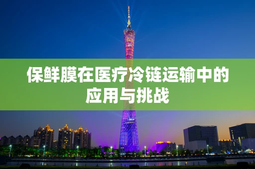 保鲜膜在医疗冷链运输中的应用与挑战