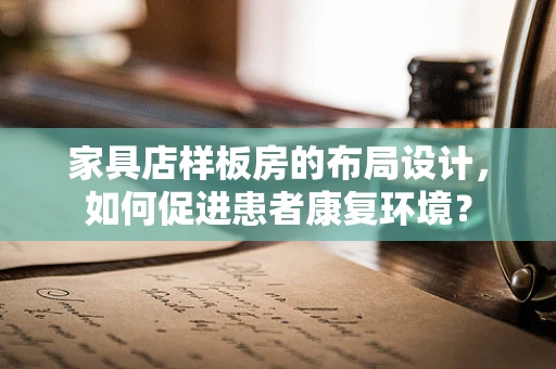 家具店样板房的布局设计，如何促进患者康复环境？