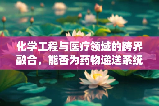 化学工程与医疗领域的跨界融合，能否为药物递送系统带来革新？