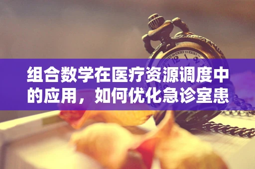 组合数学在医疗资源调度中的应用，如何优化急诊室患者分配？