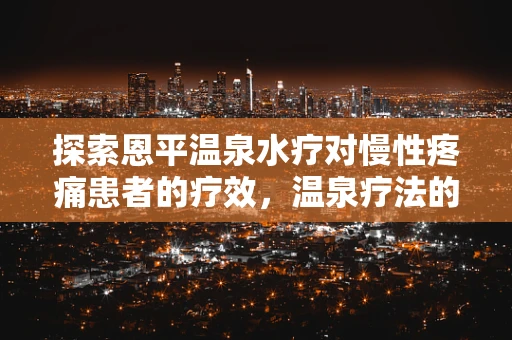 探索恩平温泉水疗对慢性疼痛患者的疗效，温泉疗法的新篇章？