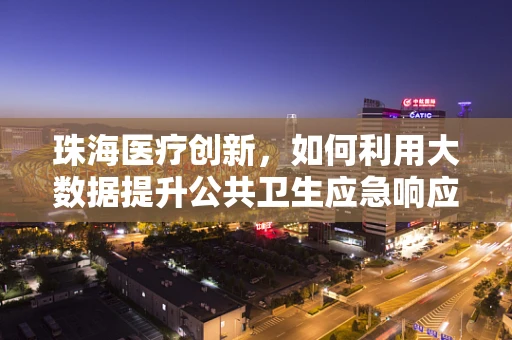珠海医疗创新，如何利用大数据提升公共卫生应急响应？